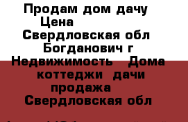 Продам дом дачу › Цена ­ 1 000 000 - Свердловская обл., Богданович г. Недвижимость » Дома, коттеджи, дачи продажа   . Свердловская обл.